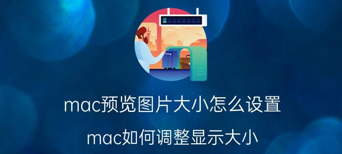 mac预览图片大小怎么设置 mac如何调整显示大小？